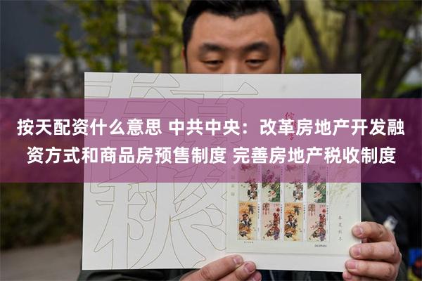 按天配资什么意思 中共中央：改革房地产开发融资方式和商品房预售制度 完善房地产税收制度