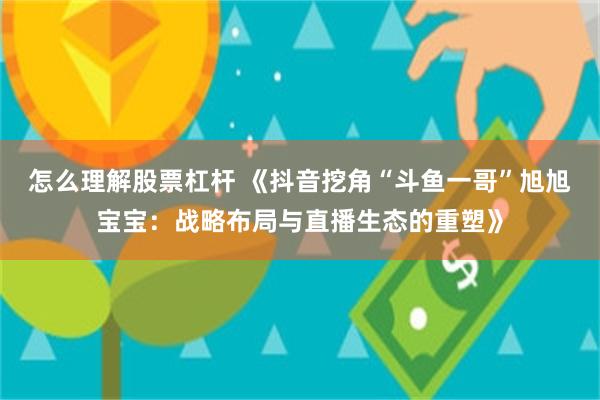 怎么理解股票杠杆 《抖音挖角“斗鱼一哥”旭旭宝宝：战略布局与直播生态的重塑》