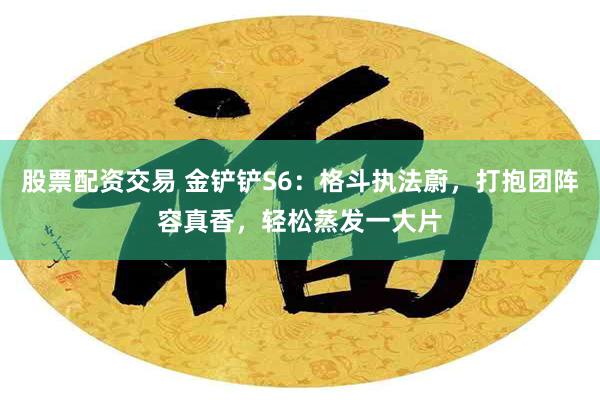 股票配资交易 金铲铲S6：格斗执法蔚，打抱团阵容真香，轻松蒸发一大片