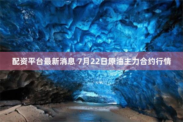 配资平台最新消息 7月22日原油主力合约行情