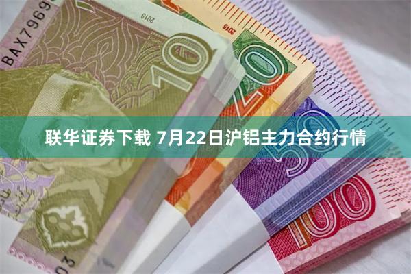 联华证券下载 7月22日沪铝主力合约行情