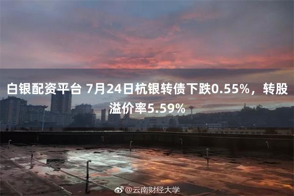 白银配资平台 7月24日杭银转债下跌0.55%，转股溢价率5.59%