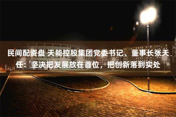 民间配资盘 天能控股集团党委书记、董事长张天任：坚决把发展放在首位，把创新落到实处