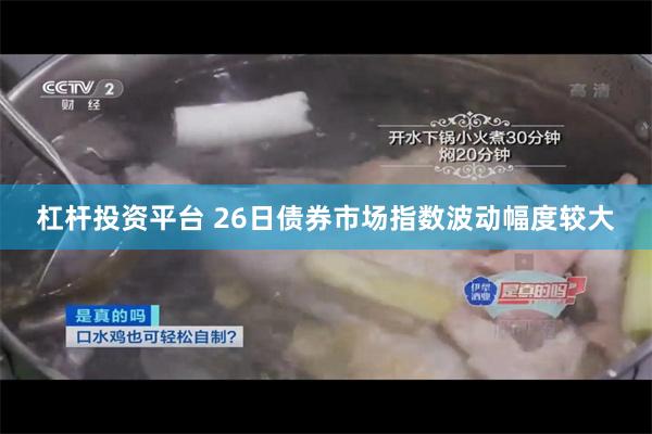 杠杆投资平台 26日债券市场指数波动幅度较大