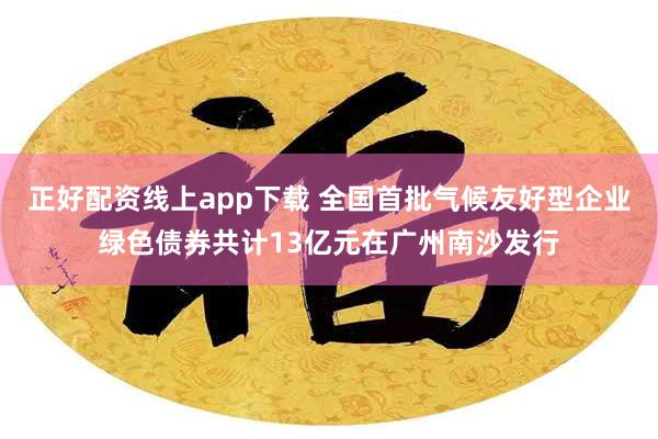 正好配资线上app下载 全国首批气候友好型企业绿色债券共计13亿元在广州南沙发行