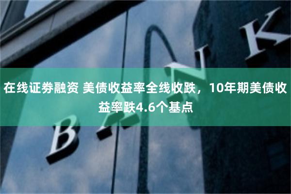 在线证劵融资 美债收益率全线收跌，10年期美债收益率跌4.6个基点