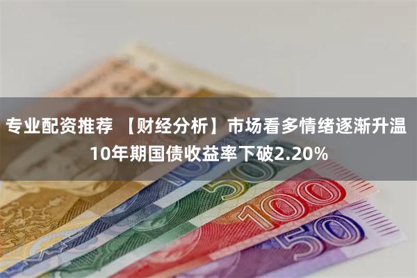 专业配资推荐 【财经分析】市场看多情绪逐渐升温 10年期国债收益率下破2.20%