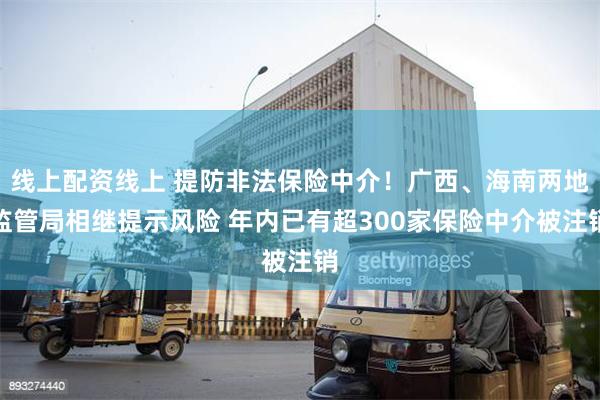 线上配资线上 提防非法保险中介！广西、海南两地监管局相继提示风险 年内已有超300家保险中介被注销