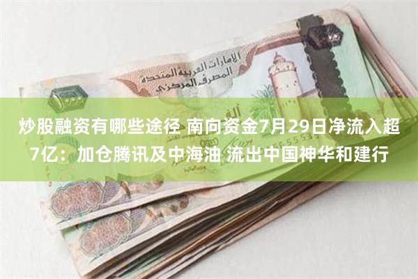 炒股融资有哪些途径 南向资金7月29日净流入超7亿：加仓腾讯及中海油 流出中国神华和建行