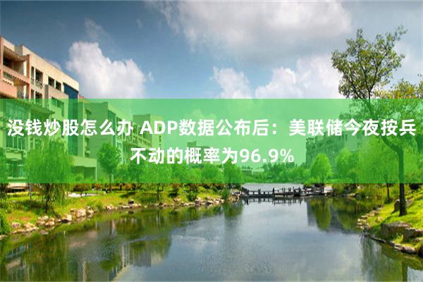 没钱炒股怎么办 ADP数据公布后：美联储今夜按兵不动的概率为96.9%