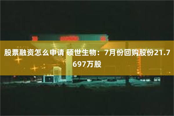 股票融资怎么申请 硕世生物：7月份回购股份21.7697万股