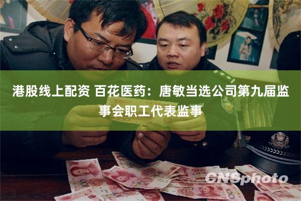 港股线上配资 百花医药：唐敏当选公司第九届监事会职工代表监事