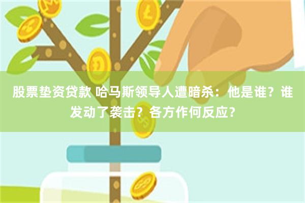 股票垫资贷款 哈马斯领导人遭暗杀：他是谁？谁发动了袭击？各方作何反应？