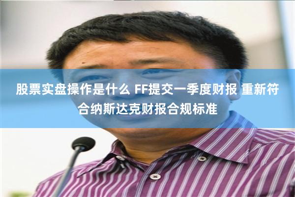 股票实盘操作是什么 FF提交一季度财报 重新符合纳斯达克财报合规标准