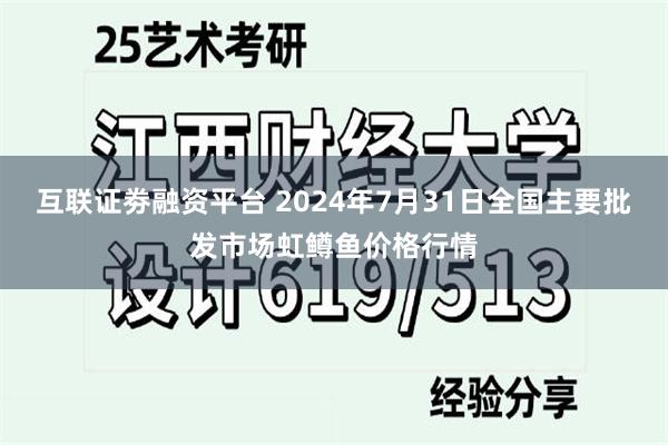 互联证劵融资平台 2024年7月31日全国主要批发市场虹鳟鱼价格行情