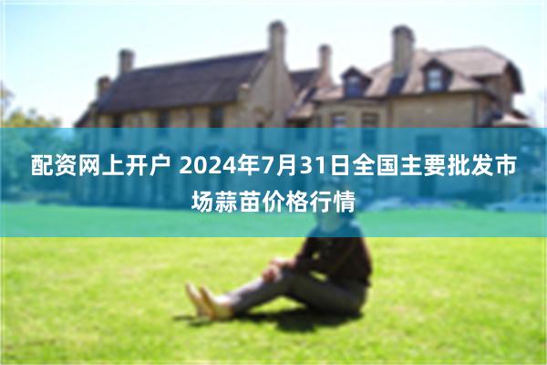 配资网上开户 2024年7月31日全国主要批发市场蒜苗价格行情