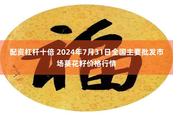 配资杠杆十倍 2024年7月31日全国主要批发市场葵花籽价格行情