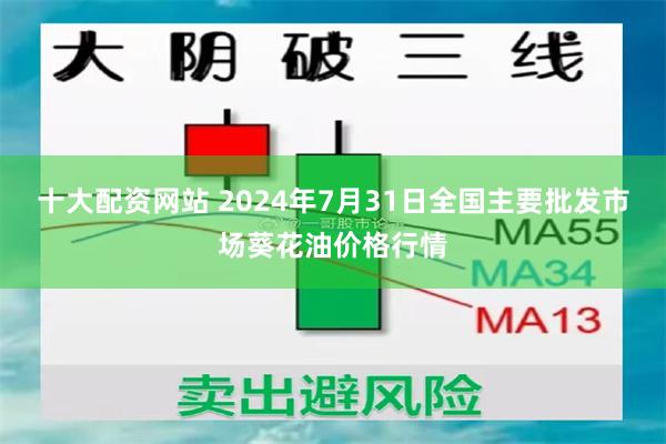 十大配资网站 2024年7月31日全国主要批发市场葵花油价格行情