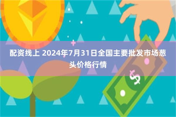 配资线上 2024年7月31日全国主要批发市场葱头价格行情