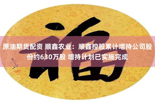 原油期货配资 顺鑫农业：顺鑫控股累计增持公司股份约630万股 增持计划已实施完成