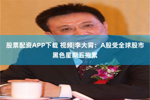 股票配资APP下载 视频|李大霄：A股受全球股市黑色星期五拖累