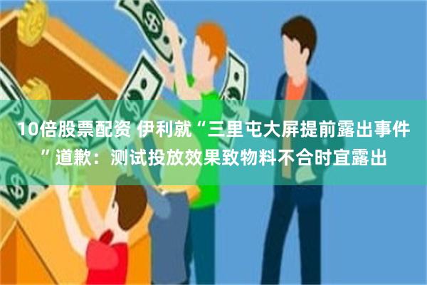 10倍股票配资 伊利就“三里屯大屏提前露出事件”道歉：测试投放效果致物料不合时宜露出