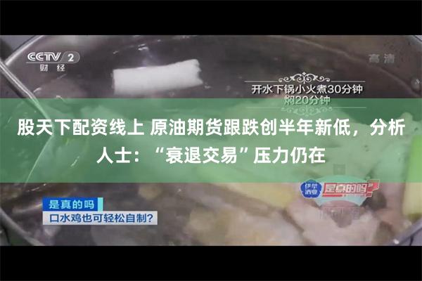 股天下配资线上 原油期货跟跌创半年新低，分析人士：“衰退交易”压力仍在