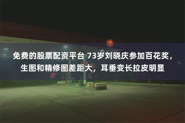 免费的股票配资平台 73岁刘晓庆参加百花奖，生图和精修图差距大，耳垂变长拉皮明显