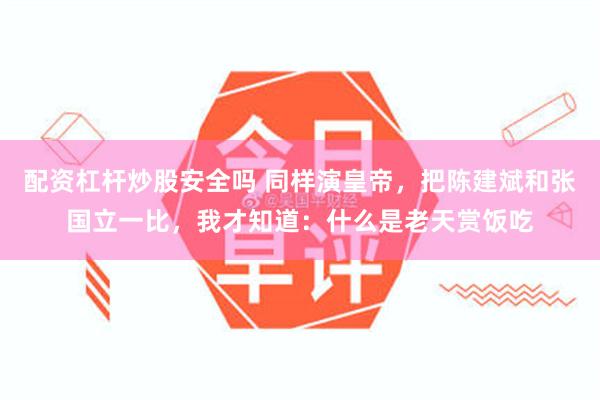 配资杠杆炒股安全吗 同样演皇帝，把陈建斌和张国立一比，我才知道：什么是老天赏饭吃