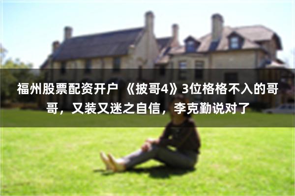 福州股票配资开户 《披哥4》3位格格不入的哥哥，又装又迷之自信，李克勤说对了