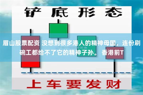 眉山股票配资 没想到很多港人的精神母国，连份刷碗工都给不了它的精神子孙。 香港前T