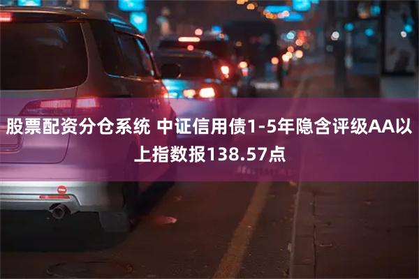 股票配资分仓系统 中证信用债1-5年隐含评级AA以上指数报138.57点