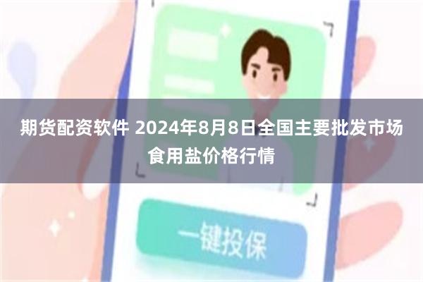 期货配资软件 2024年8月8日全国主要批发市场食用盐价格行情