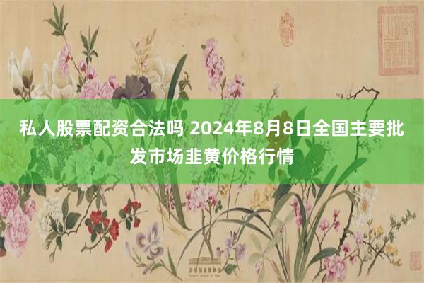 私人股票配资合法吗 2024年8月8日全国主要批发市场韭黄价格行情