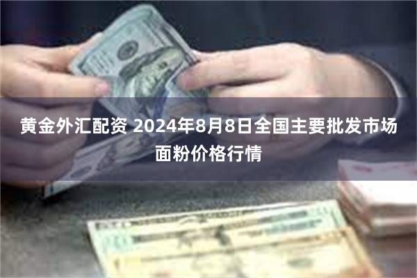 黄金外汇配资 2024年8月8日全国主要批发市场面粉价格行情