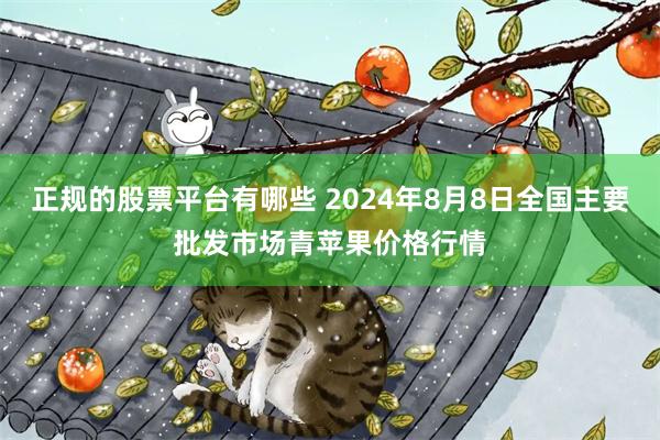 正规的股票平台有哪些 2024年8月8日全国主要批发市场青苹果价格行情