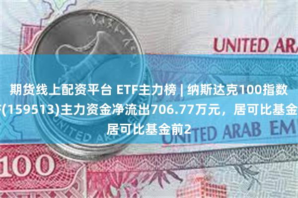 期货线上配资平台 ETF主力榜 | 纳斯达克100指数ETF(159513)主力资金净流出706.77万元，居可比基金前2