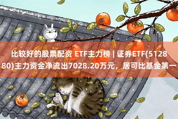 比较好的股票配资 ETF主力榜 | 证券ETF(512880)主力资金净流出7028.20万元，居可比基金第一