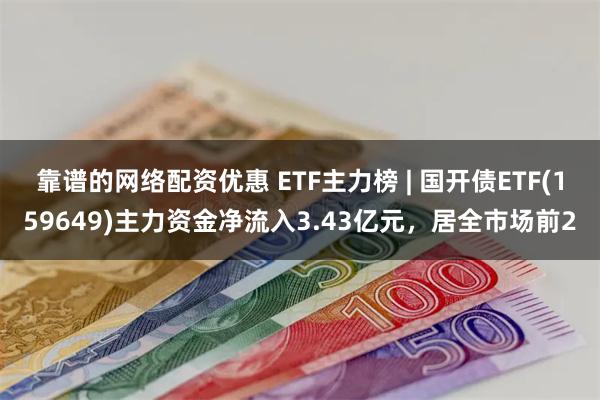 靠谱的网络配资优惠 ETF主力榜 | 国开债ETF(159649)主力资金净流入3.43亿元，居全市场前2