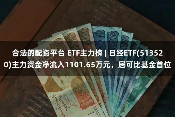 合法的配资平台 ETF主力榜 | 日经ETF(513520)主力资金净流入1101.65万元，居可比基金首位