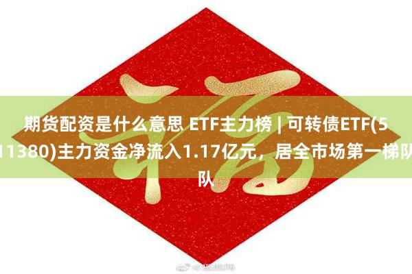 期货配资是什么意思 ETF主力榜 | 可转债ETF(511380)主力资金净流入1.17亿元，居全市场第一梯队