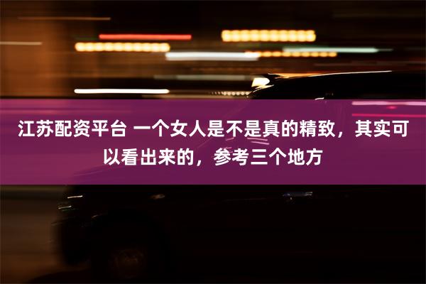 江苏配资平台 一个女人是不是真的精致，其实可以看出来的，参考三个地方