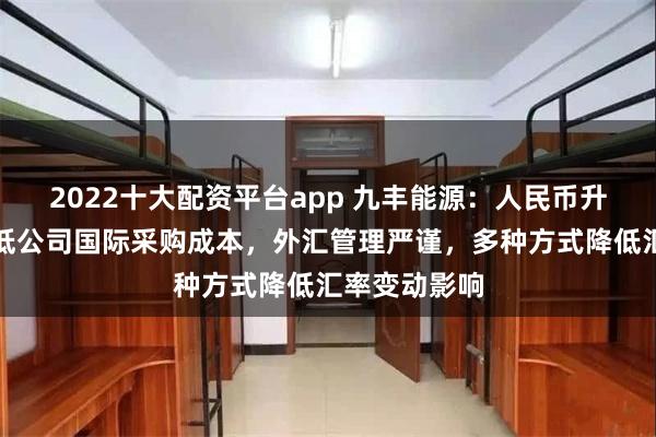 2022十大配资平台app 九丰能源：人民币升值有利于降低公司国际采购成本，外汇管理严谨，多种方式降低汇率变动影响