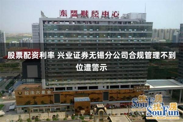 股票配资利率 兴业证券无锡分公司合规管理不到位遭警示