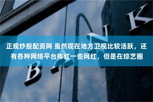 正规炒股配资网 虽然现在地方卫视比较活跃，还有各种网络平台捧红一些网红，但是在综艺圈