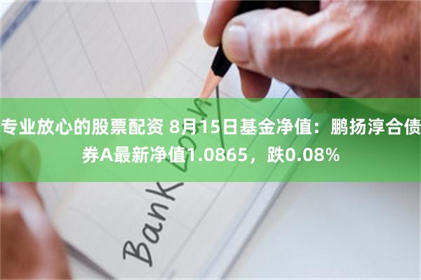 专业放心的股票配资 8月15日基金净值：鹏扬淳合债券A最新净值1.0865，跌0.08%