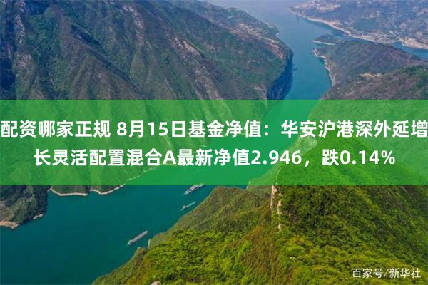 配资哪家正规 8月15日基金净值：华安沪港深外延增长灵活配置混合A最新净值2.946，跌0.14%