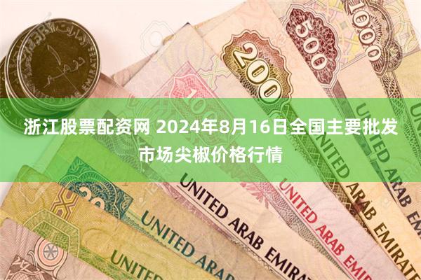 浙江股票配资网 2024年8月16日全国主要批发市场尖椒价格行情