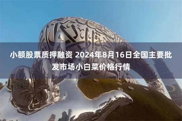 小额股票质押融资 2024年8月16日全国主要批发市场小白菜价格行情