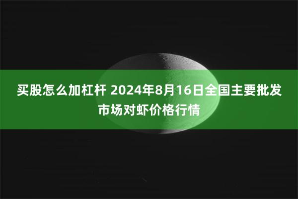 买股怎么加杠杆 2024年8月16日全国主要批发市场对虾价格行情